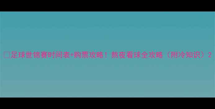 图片 🌟足球世锦赛时间表+购票攻略！熬夜看球全攻略（附冷知识）2