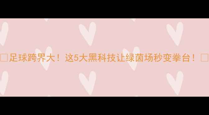 图片 🌟足球跨界大！这5大黑科技让绿茵场秒变拳台！🌟