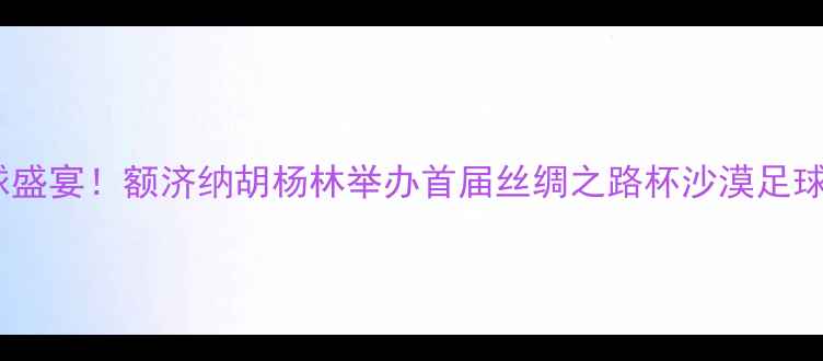 图片 🌵沙漠绿洲现足球盛宴！额济纳胡杨林举办首届丝绸之路杯沙漠足球挑战赛全记录🏆2