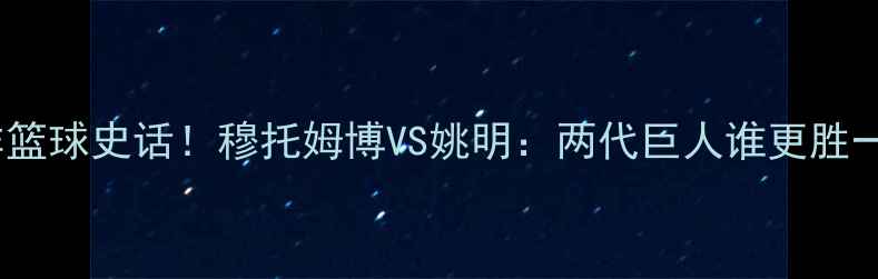 图片 🏀中非篮球史话！穆托姆博VS姚明：两代巨人谁更胜一筹？2