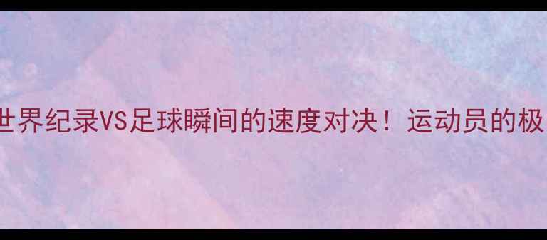 图片 🏃♂️💨100米世界纪录VS足球瞬间的速度对决！运动员的极限爆发力排名🔥