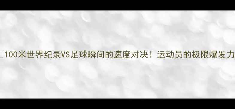 图片 🏃♂️💨100米世界纪录VS足球瞬间的速度对决！运动员的极限爆发力排名🔥1
