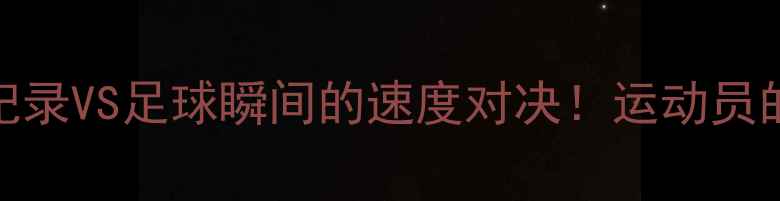 图片 🏃♂️💨100米世界纪录VS足球瞬间的速度对决！运动员的极限爆发力排名🔥2