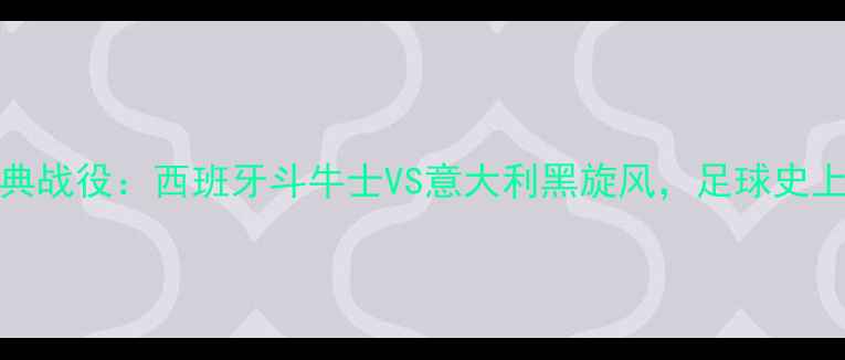 图片 🏆1985年欧洲杯经典战役：西班牙斗牛士VS意大利黑旋风，足球史上的巅峰对决！🔥⚽