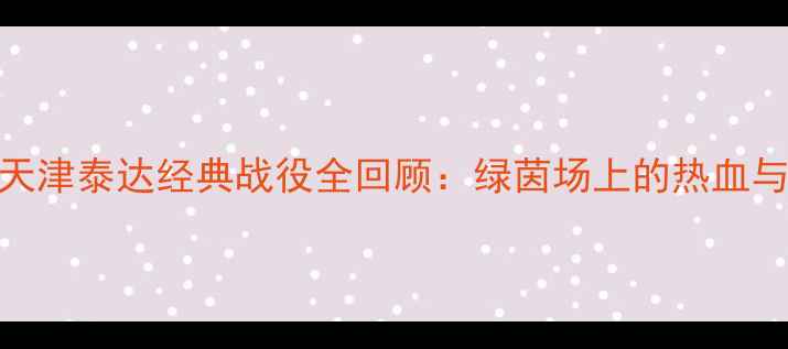 图片 🏆2005天津泰达经典战役全回顾：绿茵场上的热血与荣耀🔥