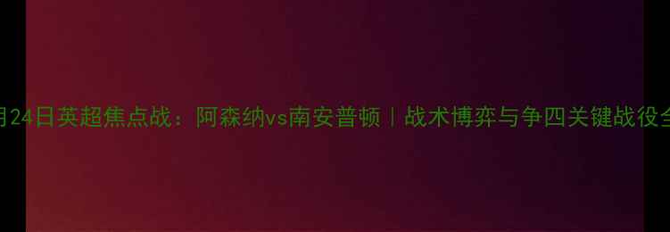 图片 🏆4月24日英超焦点战：阿森纳vs南安普顿｜战术博弈与争四关键战役全🔥2