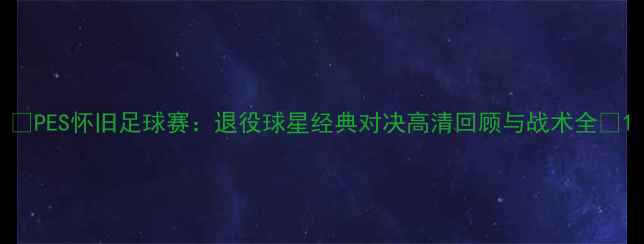 图片 🏆PES怀旧足球赛：退役球星经典对决高清回顾与战术全✨1