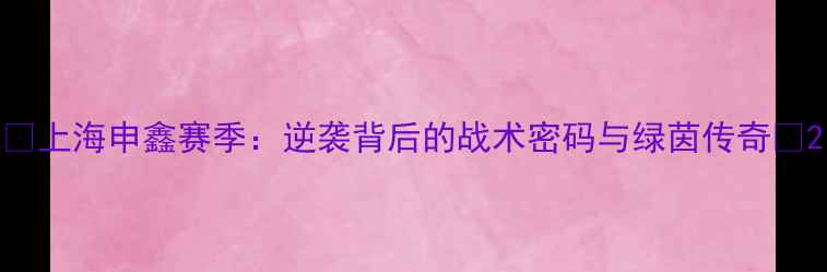 图片 🏆上海申鑫赛季：逆袭背后的战术密码与绿茵传奇🌱2