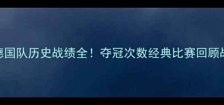 图片 🏆世界杯德国队历史战绩全！夺冠次数经典比赛回顾战术演变🔥