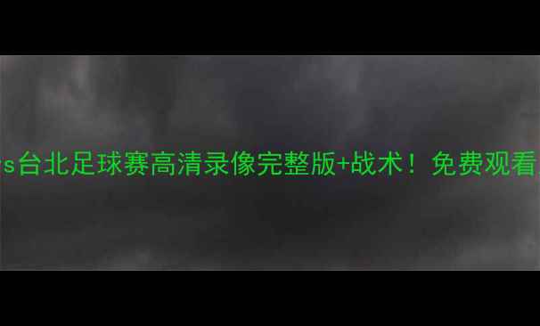 图片 🏆中国女足vs台北足球赛高清录像完整版+战术！免费观看入口在这！2