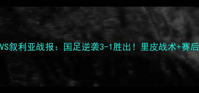 图片 🏆中国男足VS叙利亚战报：国足逆袭3-1胜出！里皮战术+赛后精彩瞬间🔥