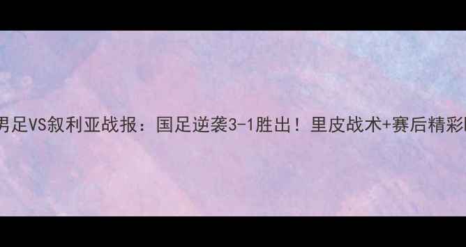图片 🏆中国男足VS叙利亚战报：国足逆袭3-1胜出！里皮战术+赛后精彩瞬间🔥1