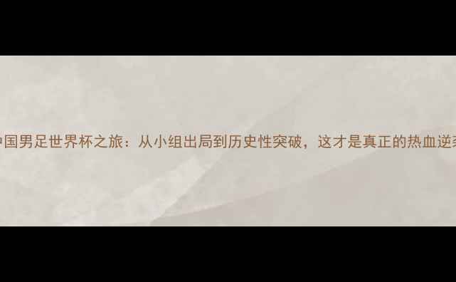 图片 🏆中国男足世界杯之旅：从小组出局到历史性突破，这才是真正的热血逆袭！