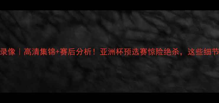 图片 🏆中国男足比赛录像｜高清集锦+赛后分析！亚洲杯预选赛惊险绝杀，这些细节你注意到了吗？