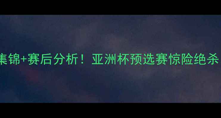 图片 🏆中国男足比赛录像｜高清集锦+赛后分析！亚洲杯预选赛惊险绝杀，这些细节你注意到了吗？2
