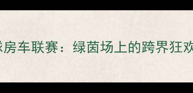 图片 🏆中国足球房车联赛：绿茵场上的跨界狂欢全记录🌟2