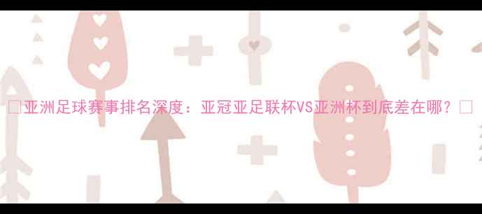 图片 🏆亚洲足球赛事排名深度：亚冠亚足联杯VS亚洲杯到底差在哪？💥