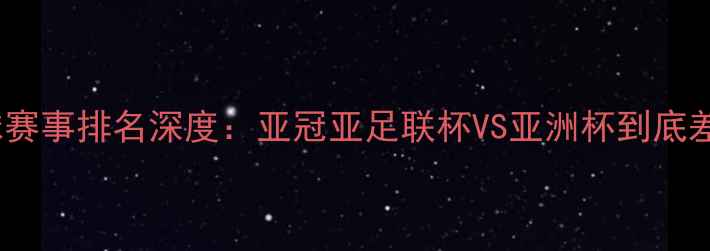 图片 🏆亚洲足球赛事排名深度：亚冠亚足联杯VS亚洲杯到底差在哪？💥2