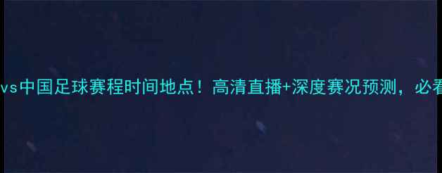 图片 🏆伊朗vs中国足球赛程时间地点！高清直播+深度赛况预测，必看指南1