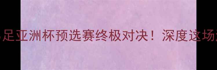 图片 🏆伊朗男足vs中国男足亚洲杯预选赛终极对决！深度这场注定载入史册的较量