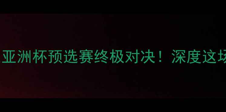 图片 🏆伊朗男足vs中国男足亚洲杯预选赛终极对决！深度这场注定载入史册的较量2