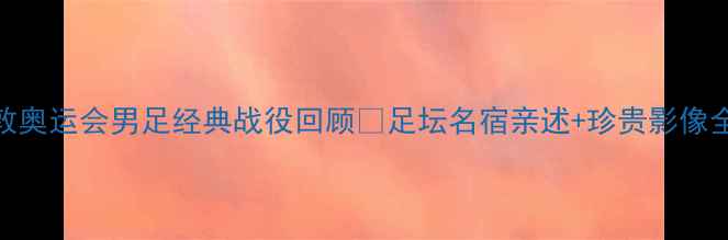 图片 🏆伦敦奥运会男足经典战役回顾🏆足坛名宿亲述+珍贵影像全⚽️