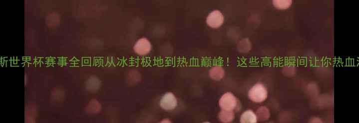 图片 🏆俄罗斯世界杯赛事全回顾从冰封极地到热血巅峰！这些高能瞬间让你热血沸腾！2