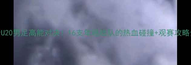 图片 🏆全运会U20男足高能对决！16支年轻战队的热血碰撞+观赛攻略全公开⚽