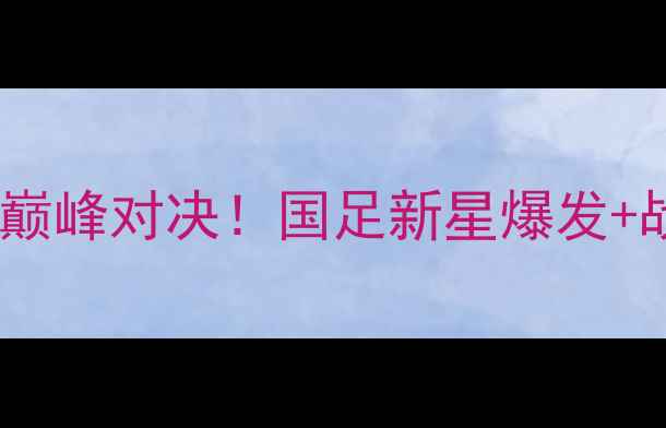 图片 🏆全运会男足全能赛巅峰对决！国足新星爆发+战术+高光时刻全记录