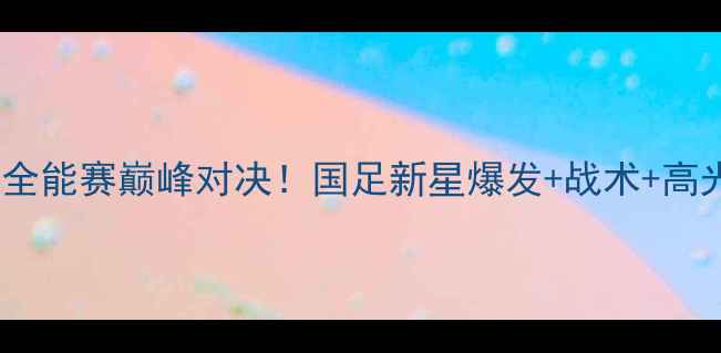 图片 🏆全运会男足全能赛巅峰对决！国足新星爆发+战术+高光时刻全记录1
