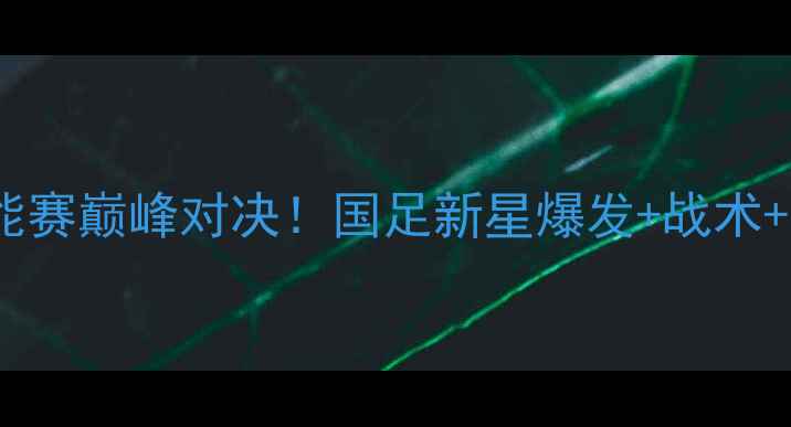 图片 🏆全运会男足全能赛巅峰对决！国足新星爆发+战术+高光时刻全记录2