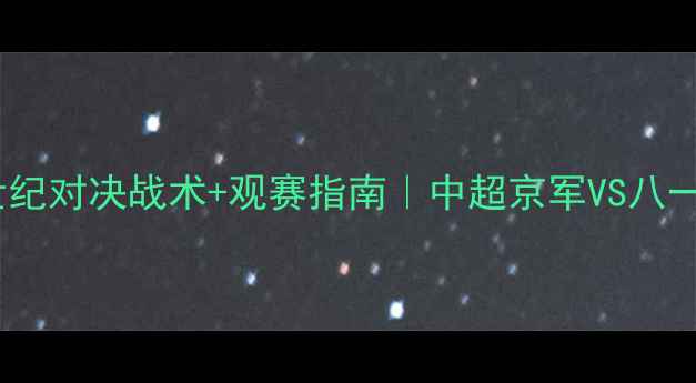 图片 🏆北京vs八一足球世纪对决战术+观赛指南｜中超京军VS八一铁血战力全公开🔥1