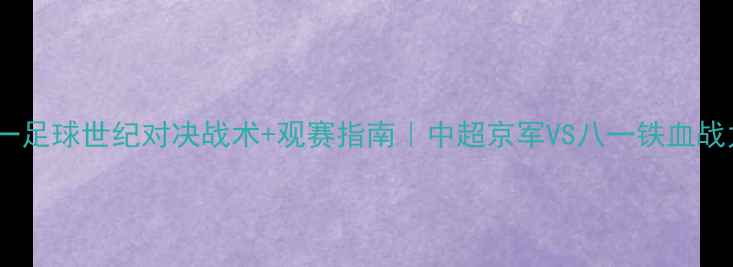 图片 🏆北京vs八一足球世纪对决战术+观赛指南｜中超京军VS八一铁血战力全公开🔥2