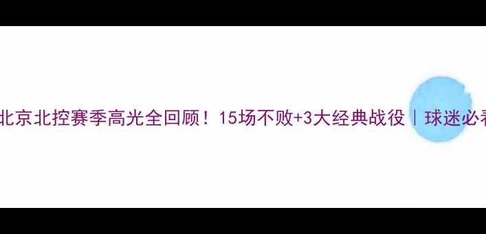 图片 🏆北京北控赛季高光全回顾！15场不败+3大经典战役｜球迷必看2