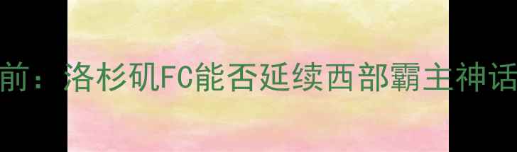 图片 🏆华盛顿联VS洛杉矶FC深度赛前：洛杉矶FC能否延续西部霸主神话？历史交锋+战术布局全公开1