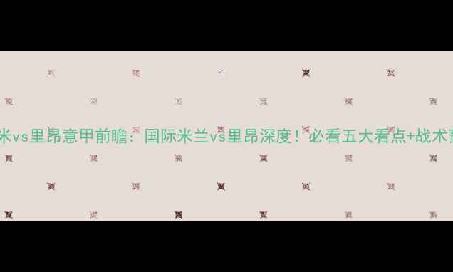 图片 🏆国米vs里昂意甲前瞻：国际米兰vs里昂深度！必看五大看点+战术预测1