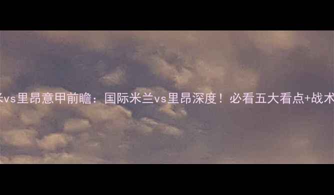 图片 🏆国米vs里昂意甲前瞻：国际米兰vs里昂深度！必看五大看点+战术预测2