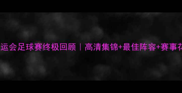 图片 🏆天津全运会足球赛终极回顾｜高清集锦+最佳阵容+赛事花絮全🔥2