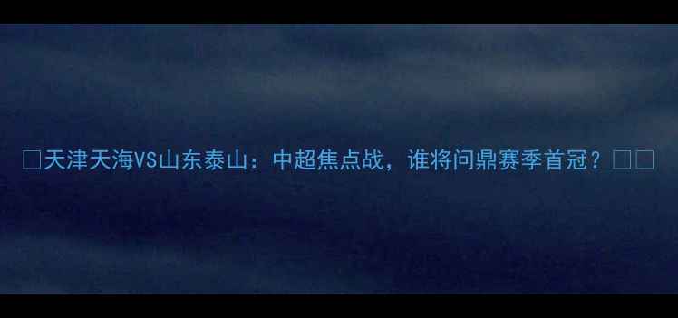 图片 🏆天津天海VS山东泰山：中超焦点战，谁将问鼎赛季首冠？🇨🇳