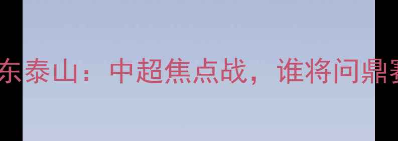 图片 🏆天津天海VS山东泰山：中超焦点战，谁将问鼎赛季首冠？🇨🇳1