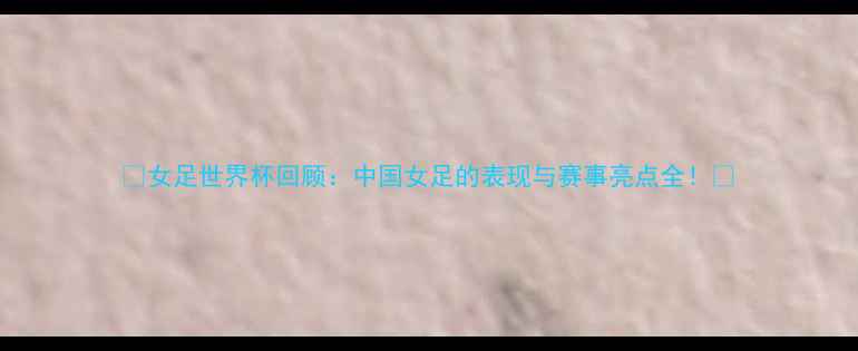 图片 🏆女足世界杯回顾：中国女足的表现与赛事亮点全！🌟