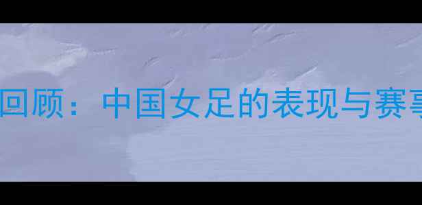 图片 🏆女足世界杯回顾：中国女足的表现与赛事亮点全！🌟2