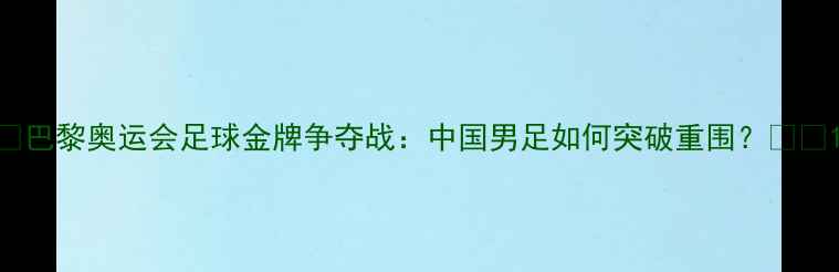 图片 🏆巴黎奥运会足球金牌争夺战：中国男足如何突破重围？🇨🇳1