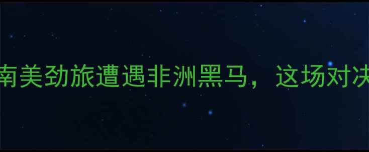 图片 🏆布迪隆VS几内亚：南美劲旅遭遇非洲黑马，这场对决将如何改写历史？🌍