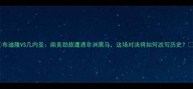 图片 🏆布迪隆VS几内亚：南美劲旅遭遇非洲黑马，这场对决将如何改写历史？🌍2