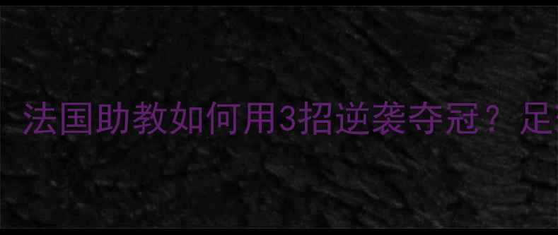 图片 🏆库瓦战术：法国助教如何用3招逆袭夺冠？足球迷必看！1