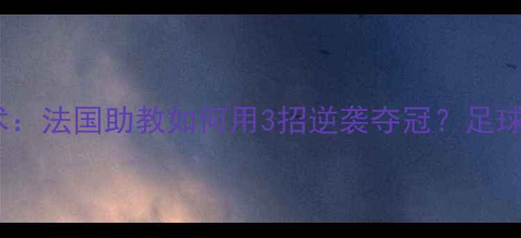 图片 🏆库瓦战术：法国助教如何用3招逆袭夺冠？足球迷必看！2