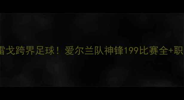 图片 🏆康纳·麦格雷戈跨界足球！爱尔兰队神锋199比赛全+职业转型启示录2