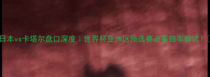 图片 🏆日本vs卡塔尔盘口深度｜世界杯亚洲区预选赛必看赔率解读！🔥1