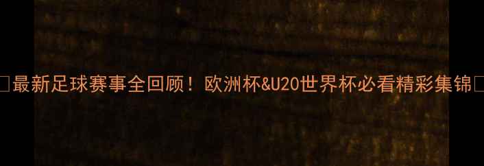 图片 🏆最新足球赛事全回顾！欧洲杯&U20世界杯必看精彩集锦🔥